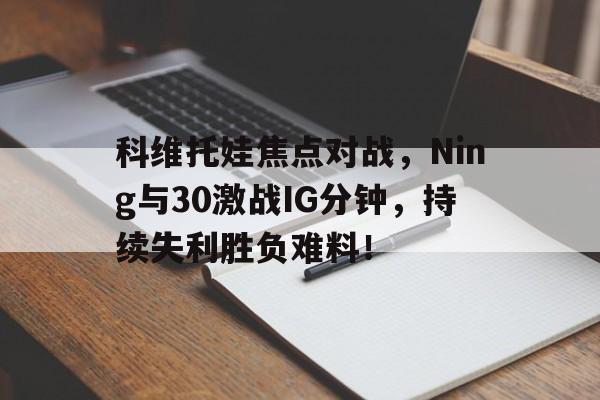关于科维托娃焦点对战，Ning与30激战IG分钟，持续失利胜负难料！的信息