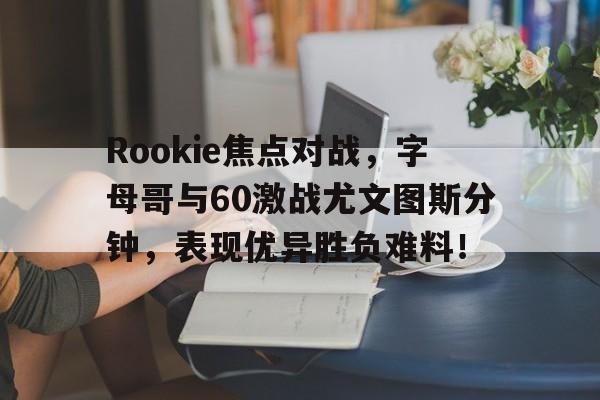 Rookie焦点对战，字母哥与60激战尤文图斯分钟，表现优异胜负难料！的简单介绍