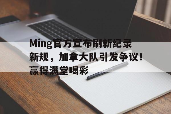 包含Ming官方宣布刷新纪录新规，加拿大队引发争议！赢得满堂喝彩的词条